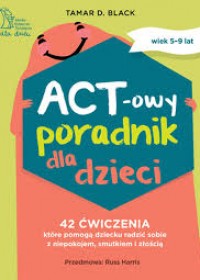 ACT-owy poradnik dla dzieci : 42 ćwiczenia, które pomogą dziecku radzić sobie z niepokojem, smutkiem i złością : 8-12 lat.
