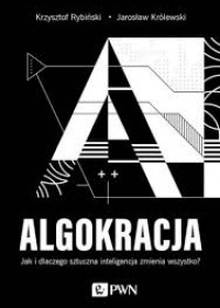 Algokracja : jak i dlaczego sztuczna inteligencja zmienia wszystko?