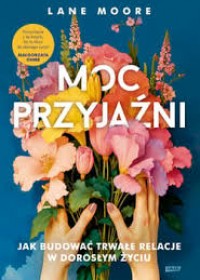Moc przyjaźni : jak budować trwałe relacje w dorosłym życiu.