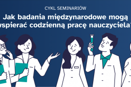 „Jak badania międzynarodowe mogą wspierać codzienną pracę nauczyciela? - cykl seminariów